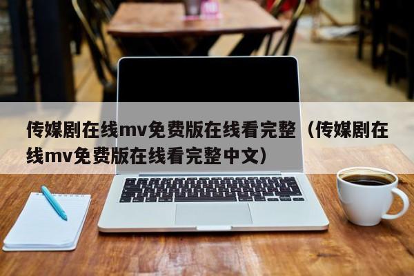传媒剧在线mv免费版在线看完整（传媒剧在线mv免费版在线看完整中文）