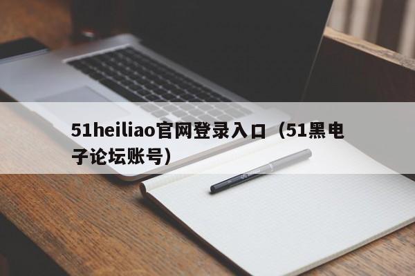 51heiliao官网登录入口（51黑电子论坛账号）