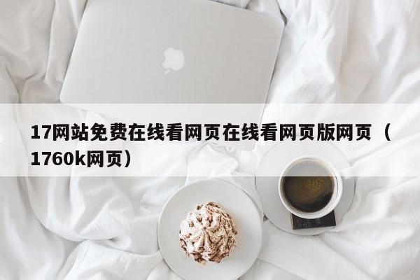 17网站免费在线看网页在线看网页版网页（1760k网页）