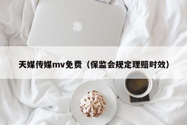 天媒传媒mv免费（保监会规定理赔时效）