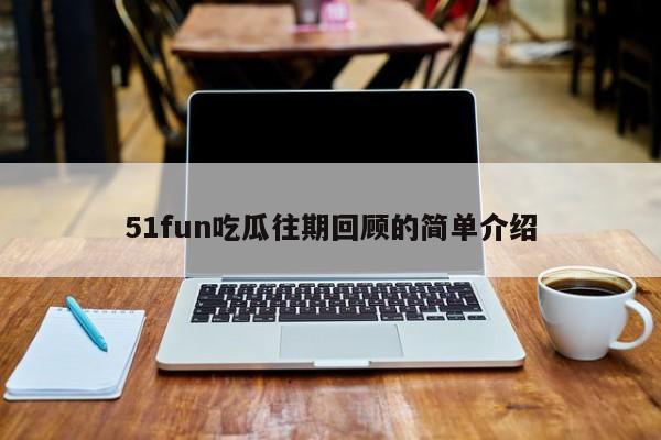 51fun吃瓜往期回顾的简单介绍