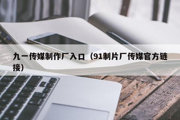 九一传媒制作厂入口（91制片厂传媒官方链接）