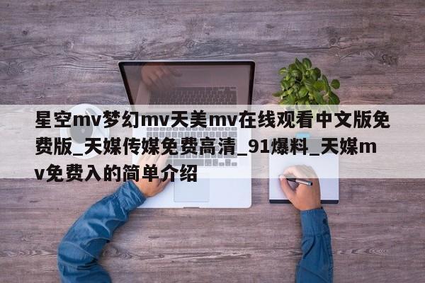 星空mv梦幻mv天美mv在线观看中文版免费版_天媒传媒免费高清_91爆料_天媒mv免费入的简单介绍