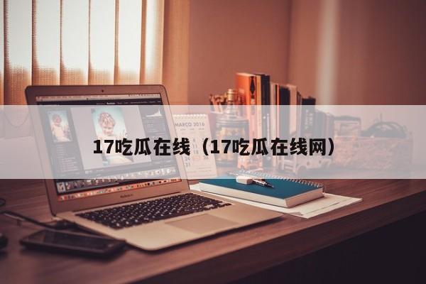 17吃瓜在线（17吃瓜在线网）