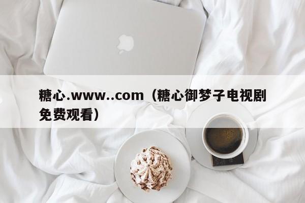 糖心.www..com（糖心御梦子电视剧免费观看）
