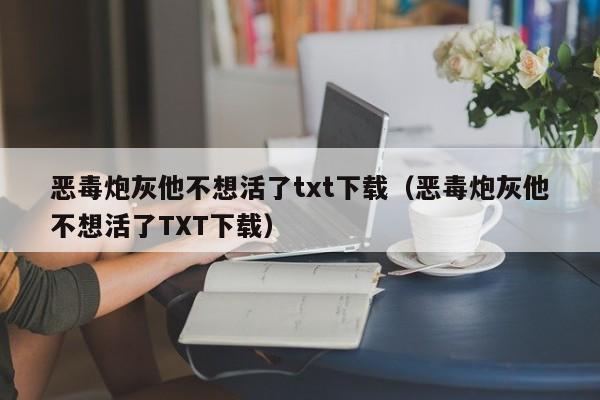 恶毒炮灰他不想活了txt下载（恶毒炮灰他不想活了TXT下载）