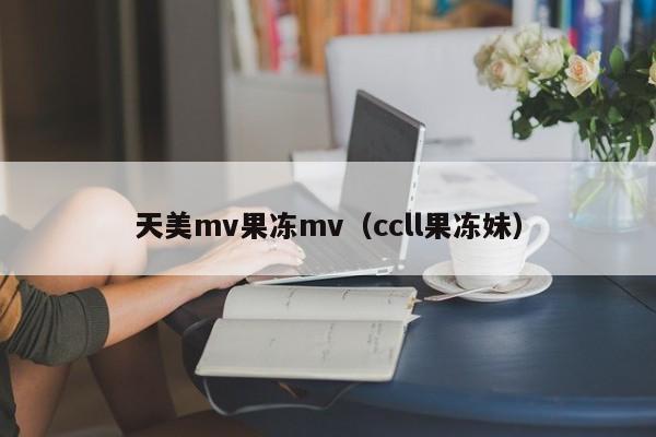 天美mv果冻mv（ccll果冻妹）