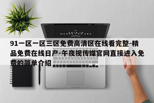 91一区一区三区免费高清区在线看完整-精品免费在线日产-午夜视传媒官网直接进入免费的简单介绍