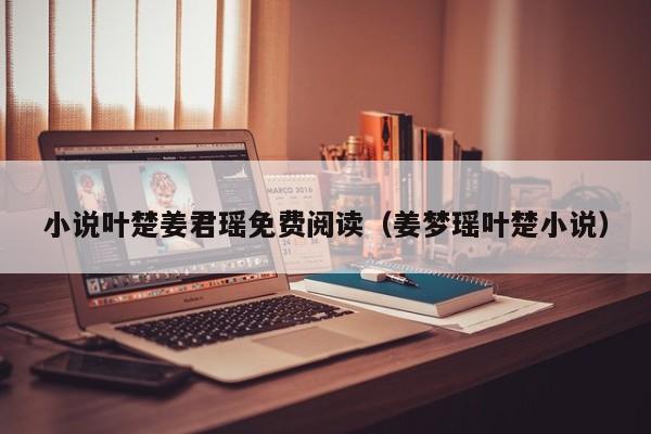 小说叶楚姜君瑶免费阅读(姜梦瑶叶楚小说)