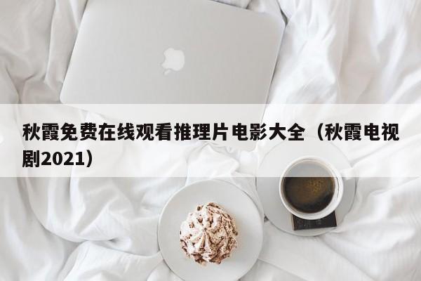 秋霞免费在线观看推理片电影大全(秋霞电视剧2021)