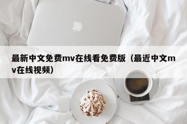 最新中文免费mv在线看免费版（最近中文mv在线视频）