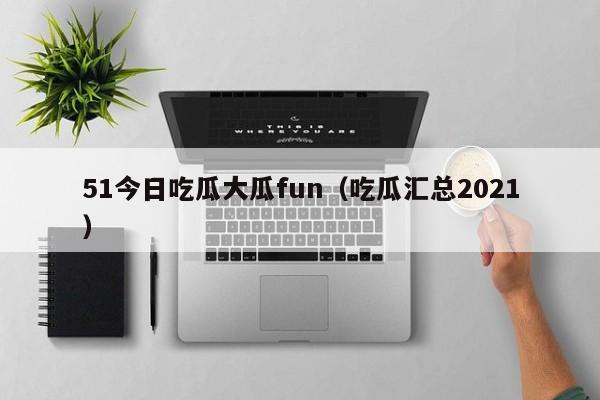 51今日吃瓜大瓜fun（吃瓜汇总2021）