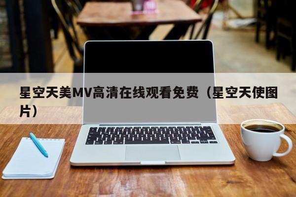 星空天美MV高清在线观看免费(星空天使图片)