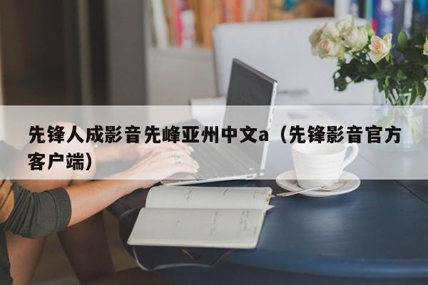 先锋人成影音先峰亚州中文a(先锋影音官方客户端)