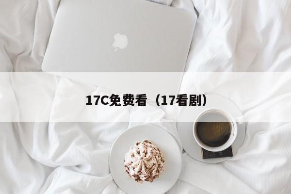 17C免费看(17看剧)