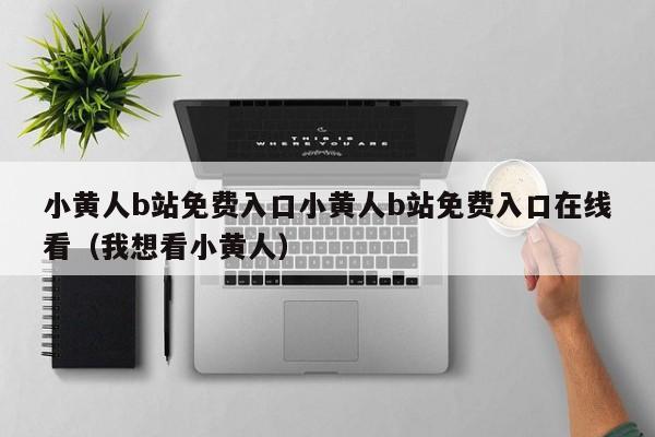小黄人b站免费入口小黄人b站免费入口在线看（我想看小黄人）