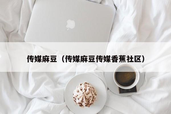 传媒麻豆（传媒麻豆传媒香蕉社区）