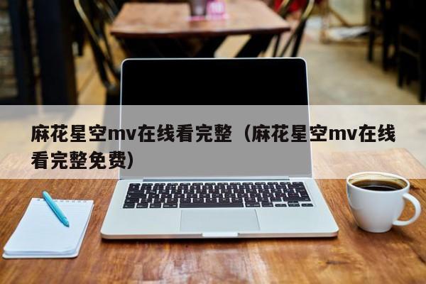 麻花星空mv在线看完整（麻花星空mv在线看完整免费）