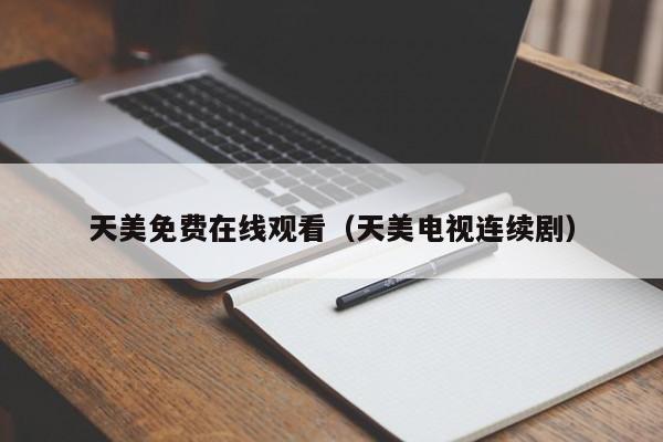 天美免费在线观看(天美电视连续剧)