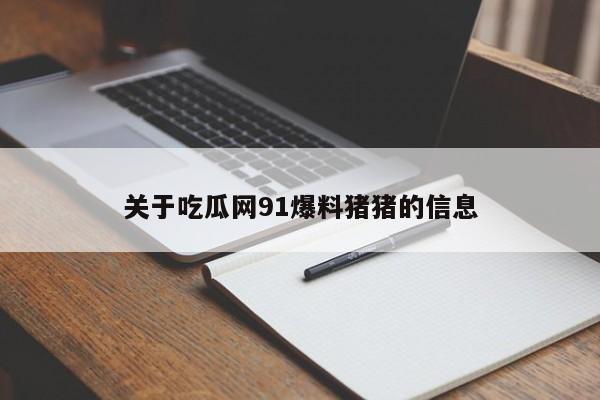 关于吃瓜网91爆料猪猪的信息