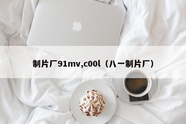 制片厂91mv,c00l（八一制片厂）