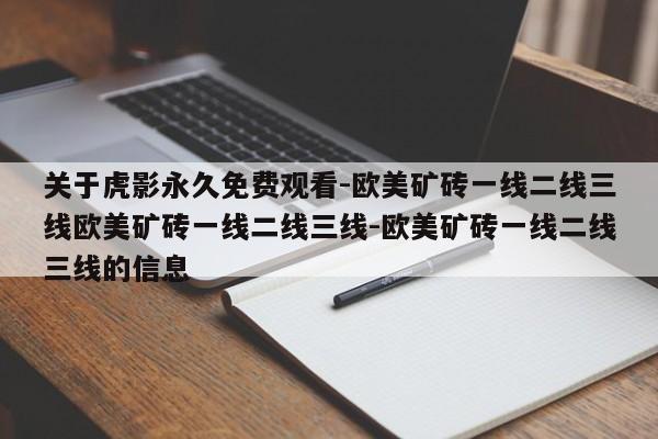 关于虎影永久免费观看-欧美矿砖一线二线三线欧美矿砖一线二线三线-欧美矿砖一线二线三线的信息