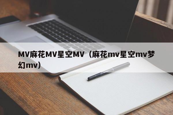 MV麻花MV星空MV(麻花mv星空mv梦幻mv)