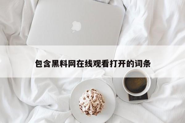 包含黑料网在线观看打开的词条