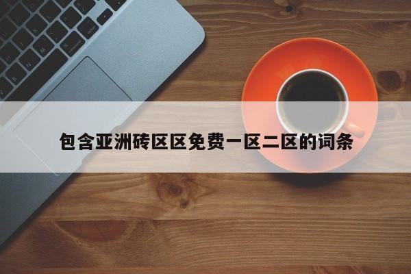 包含亚洲砖区区免费一区二区的词条