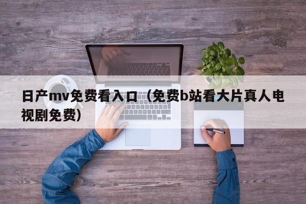 日产mv免费看入口(免费b站看大片真人电视剧免费)