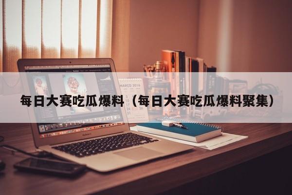 每日大赛吃瓜爆料(每日大赛吃瓜爆料聚集)