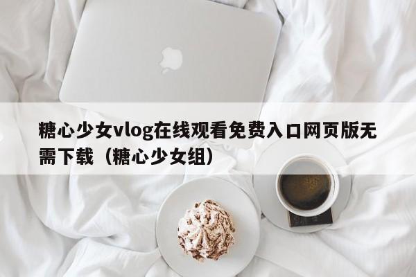 糖心少女vlog在线观看免费入口网页版无需下载（糖心少女组）