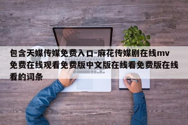 包含天媒传媒免费入口-麻花传媒剧在线mv免费在线观看免费版中文版在线看免费版在线看的词条
