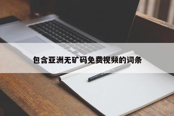 包含亚洲无矿码免费视频的词条