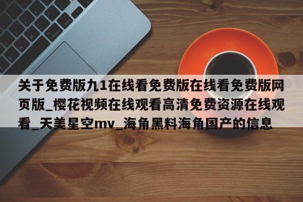 关于免费版九1在线看免费版在线看免费版网页版_樱花视频在线观看高清免费资源在线观看_天美星空mv_海角黑料海角国产的信息