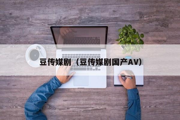 豆传媒剧(豆传媒剧国产AV)