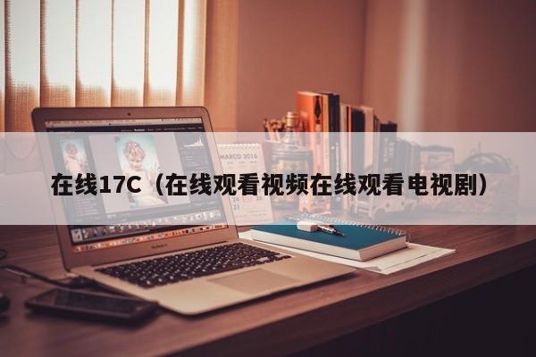 在线17C（在线观看视频在线观看电视剧）