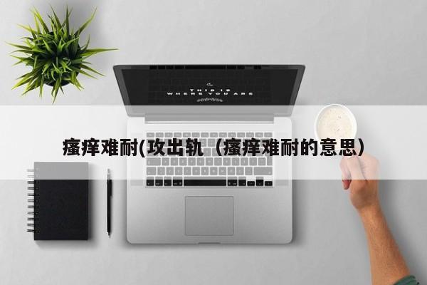 瘙痒难耐(攻出轨（瘙痒难耐的意思）