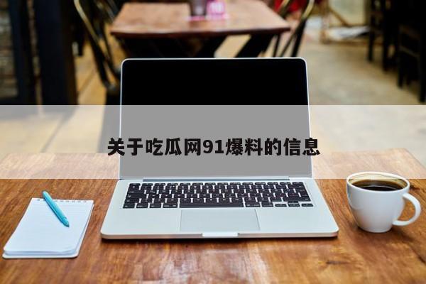 关于吃瓜网91爆料的信息