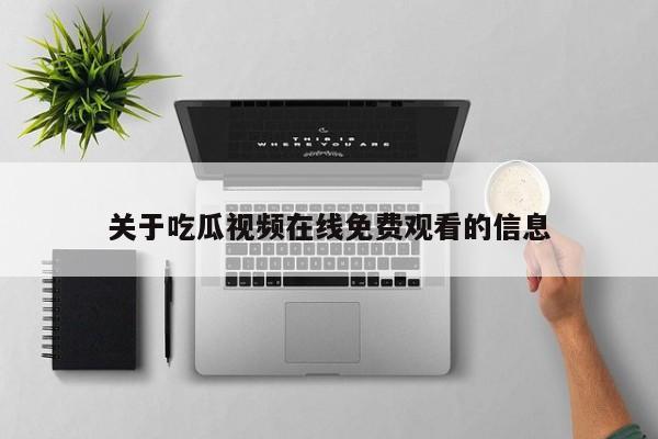 关于吃瓜视频在线免费观看的信息