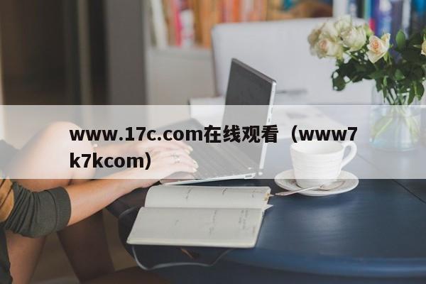 www.17c.com在线观看(www7k7kcom)