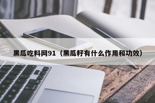 黑瓜吃料网91（黑瓜籽有什么作用和功效）