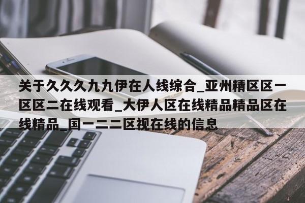 关于久久久九九伊在人线综合_亚州精区区一区区二在线观看_大伊人区在线精品精品区在线精品_国一二二区视在线的信息