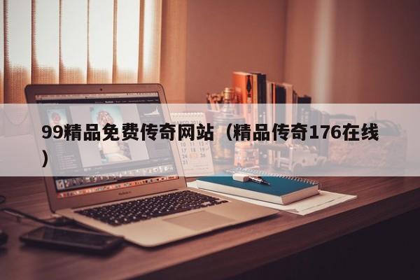 99精品免费传奇网站（精品传奇176在线）