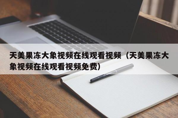 天美果冻大象视频在线观看视频(天美果冻大象视频在线观看视频免费)
