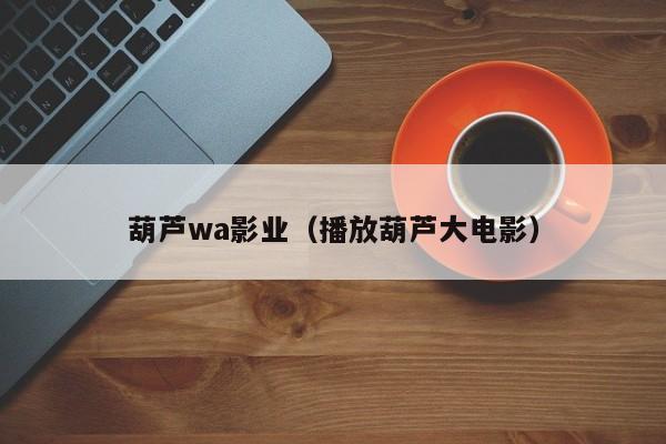 葫芦wa影业(播放葫芦大电影)