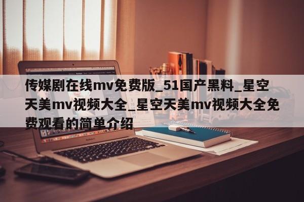 传媒剧在线mv免费版_51国产黑料_星空天美mv视频大全_星空天美mv视频大全免费观看的简单介绍