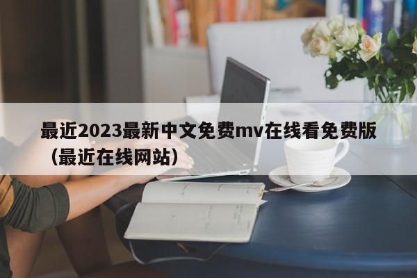 最近2023最新中文免费mv在线看免费版(最近在线网站)