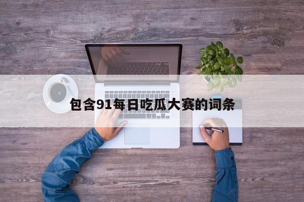 包含91每日吃瓜大赛的词条