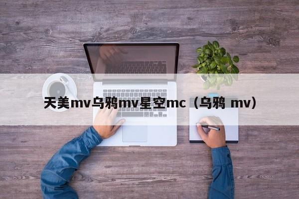 天美mv乌鸦mv星空mc（乌鸦 mv）